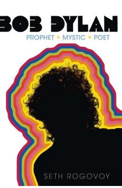 Bob Dylan: Prophet, Mystic, Poet - Seth Rogovoy