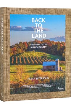 Back to the Land: A New Way of Life in the Country: Foraging, Cheesemaking, Beekeeping, Syrup Tapping, Beer Brewing, Orchard Tending, Vegetable Garden - Pieter Estersohn