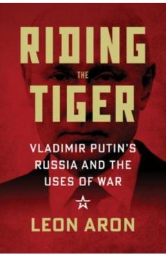 Riding the Tiger: Vladimir Putin\'s Russia and the Uses of War - Leon Aron