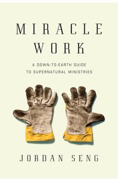 Miracle Work: A Down-To-Earth Guide to Supernatural Ministries - Jordan Seng