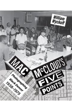 Mac McCloud\'s Five Points: Photographing Black Denver, 1938-1975 - William Wyckoff