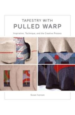 Tapestry with Pulled Warp: Inspiration, Technique, and the Creative Process - Susan Iverson