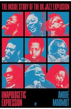Unapologetic Expression: The Inside Story of the UK Jazz Explosion - André Marmot