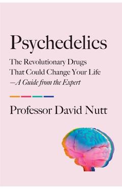 Psychedelics: The Revolutionary Drugs That Could Change Your Life--A Guide from the Expert - David Nutt
