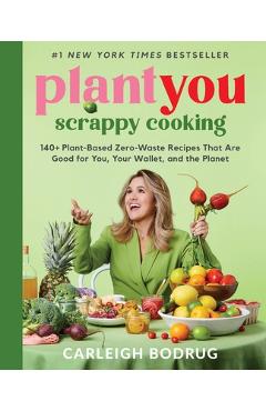 Plantyou: Scrappy Cooking: 140+ Plant-Based Zero-Waste Recipes That Are Good for You, Your Wallet, and the Planet - Carleigh Bodrug