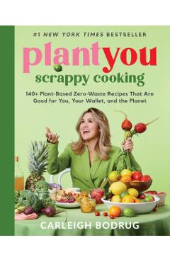 Plantyou: Scrappy Cooking: 140+ Plant-Based Zero-Waste Recipes That Are Good for You, Your Wallet, and the Planet - Carleigh Bodrug