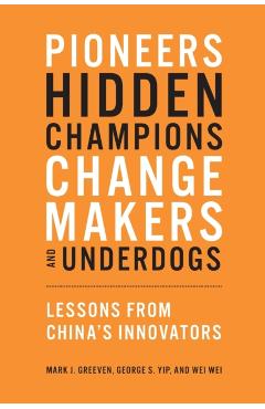 Pioneers, Hidden Champions, Changemakers, and Underdogs: Lessons from China\'s Innovators - Mark J. Greeven