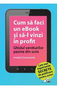 eBook Cum sa faci un eBook si sa-l vinzi in profit. Ghidul veniturilor pasive din scris - Anatoli Ciucurovschi