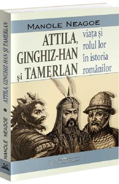 Attila, Ginghiz-Han si Tamerlan. Viata si rolul lor in istoria romanilor - Manole Neagoe