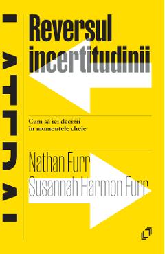 Reversul incertitudinii. Cum sa iei decizii in momentele cheie - Nathan Furr, Susannah Harmon Furr