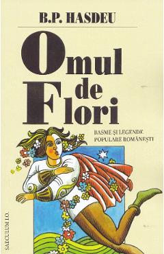 Omul de Flori. Basme si legende populare romanesti - B. P. Hasdeu