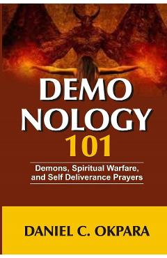 Demonology 101: Demons, Spiritual Warfare, And Self Deliverance Prayers - Daniel C. Okpara