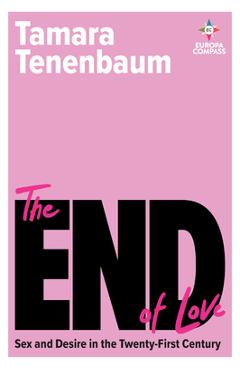 The End of Love: Sex and Desire in the Twenty-First Century - Tamara Tenenbaum