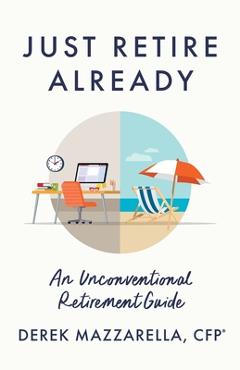 Just Retire Already: An Unconventional Retirement Guide - Derek Mazzarella