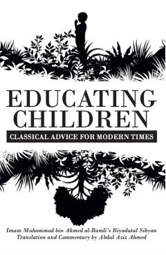 Educating Children: Classical Advice for Modern Times based on Imam Ramlī's Riyāḍatul Ṣibyān - Abdul Aziz Ahmed