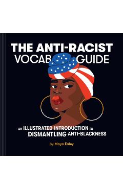 The Anti-Racist Vocab Guide: An Illustrated Introduction to Dismantling Anti-Blackness - Maya Ealey