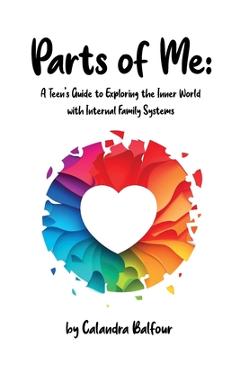 Parts of Me: A Teen\'s Guide to Exploring the Inner World with Internal Family Systems - Calandra Jm Balfour