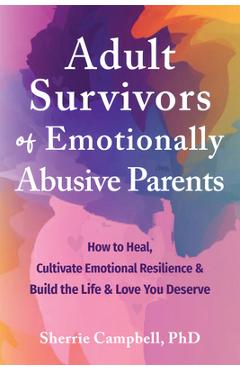 Adult Survivors of Emotionally Abusive Parents: How to Heal, Cultivate Emotional Resilience, and Build the Life and Love You Deserve - Sherrie Campbell