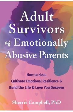 Adult Survivors of Emotionally Abusive Parents: How to Heal, Cultivate Emotional Resilience, and Build the Life and Love You Deserve - Sherrie Campbell