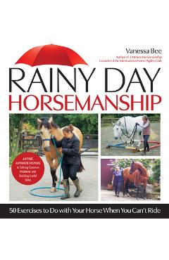 Rainy Day Horsemanship: 50 Exercises to Do with Your Horse When You Can\'t Ride - Vanessa Bee