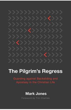 The Pilgrim\'s Regress: Guarding Against Backsliding and Apostasy in the Christian Life - Jones Mark