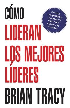 Como Lideran los Mejores Lideres: Secretos Probados Para Obtener Lo Mejor de Ti Mismo y de Otros = How the Best Leaders Lead = How the Best Leaders Le - Brian Tracy