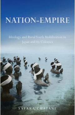 Nation-Empire: Ideology and Rural Youth Mobilization in Japan and Its Colonies - Sayaka Chatani