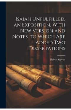 Isaiah Unfulfilled, an Exposition, With New Version and Notes. to Which Are Added Two Dissertations - Robert Govett