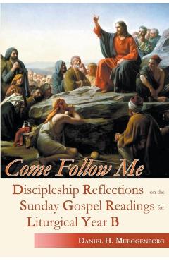 Come Follow Me: Discipleship Reflections on the Sunday Gospel Readings for Liturgical Year B - Daniel H. Mueggenborg