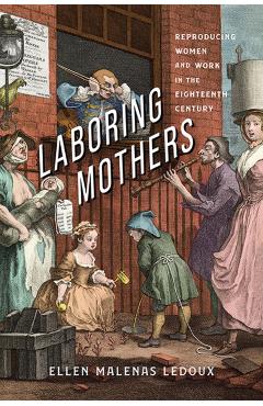 Laboring Mothers: Reproducing Women and Work in the Eighteenth Century - Ellen Malenas Ledoux