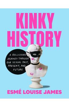 Kinky History: A Rollicking Journey Through Our Sexual Past, Present, and Future - Esmé Louise James
