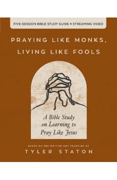 Praying Like Monks, Living Like Fools: An Invitation to the Wonder and Mystery of Prayer - Tyler Staton