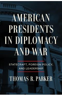 American Presidents in Diplomacy and War: Statecraft, Foreign Policy, and Leadership - Thomas R. Parker