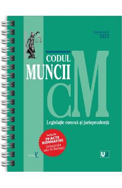 Codul muncii, legislatie conexa si jurisprudenta Septembrie 2023 Ed. Spiralata - UNIVERSUL JURIDIC
