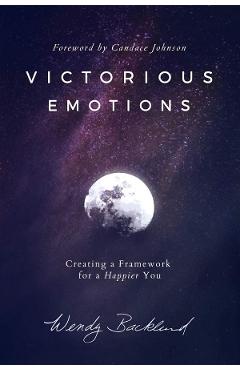 Victorious Emotions: Creating a Framework for a Happier You - Wendy Backlund