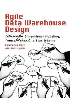 Agile Data Warehouse Design: Collaborative Dimensional Modeling, from Whiteboard to Star Schema - Lawrence Corr, Jim Stagnitto