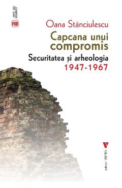 Capcana unui compromis. Securitatea si arheologia 1947-1967 - Oana Stanciulescu