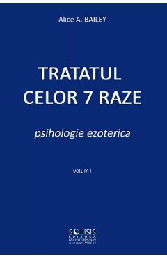 Tratatul celor 7 raze. Psihologie ezoterica Vol.1 Partea 1 - Alice A. Bailey