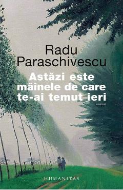 Astazi este mainele de care te-ai temut ieri - Radu Paraschivescu - HUMANITAS