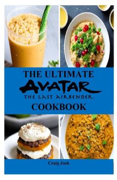 The Ultimate Avatar The Last Airbender Cookbook: The Beginners Recipes and Meals Guide