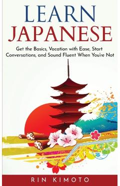 Learn Japanese: Get the Basics, Vacation with Ease, Start Conversations, and Sound Fluent When You're Not - Rin Kimoto