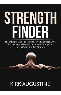 Strength Finder: The Ultimate Guide on How to Have Relentless Drive, Discover How to Develop Your Inner Strength and Grit to Overcome A - Kirk Augustine