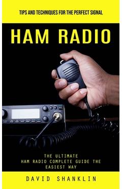 Ham Radio: Tips and Techniques for the Perfect Signal (The Ultimate Ham Radio Complete Guide the Easiest Way) - David Shanklin