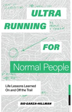 Ultrarunning for Normal People: Lessons Learned on and Off the Trail - Sid Garza-hillman