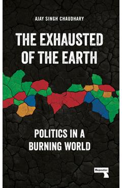 The Exhausted of the Earth: Politics in a Burning World - Ajay Singh Chaudhary