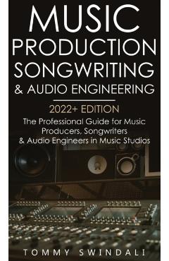 Music Production, Songwriting & Audio Engineering, 2022+ Edition: The Professional Guide for Music Producers, Songwriters & Audio Engineers in Music S - Tommy Swindali