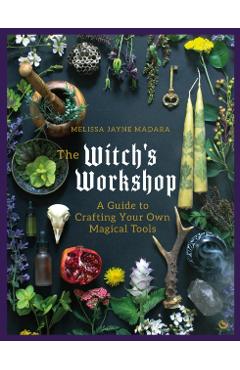 The Witch\'s Workshop: A Guide to Crafting Your Own Magical Tools - Melissa Madara