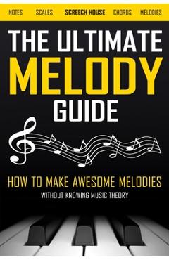 The Ultimate Melody Guide: How to Make Awesome Melodies without Knowing Music Theory (Notes, Scales, Chords, Melodies) - Screech House