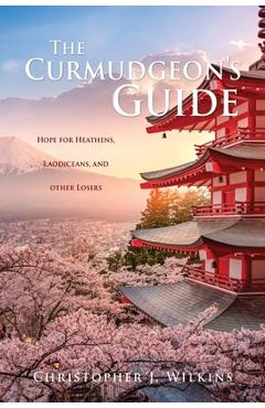 The Curmudgeon\'s Guide: Hope for Heathens, Laodiceans, and other Losers - Christopher J. Wilkins