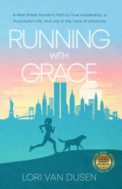 Running with Grace: A Wall Street Insider\'s Path to True Leadership, a Purposeful Life, and Joy in the Face of Adversity - Lori Van Dusen